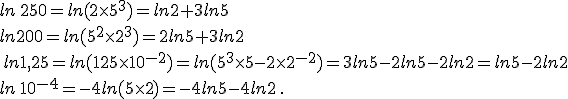  ln\,250=ln(2\times   5^3)=ln2+3ln5\,\\ln200=ln(5^2\times   2^3)=2ln5+3ln2\\ \,ln1,25=ln(125\times   10^{-2})=ln(5^3\times   5{-2}\times   2^{-2})=3ln5-2ln5-2ln2=ln5-2ln2 \\ ln\,10^{-4}=-4ln(5\times   2)=-4ln5-4ln2\,.